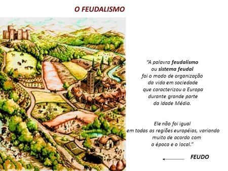 O FEUDALISMO “A palavra feudalismo ou sistema feudal foi o modo de organização da vida em sociedade que caracterizou a Europa durante grande parte da Idade.