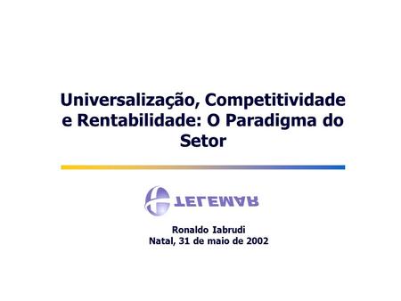 Universalização, Competitividade e Rentabilidade: O Paradigma do Setor Ronaldo Iabrudi Natal, 31 de maio de 2002.