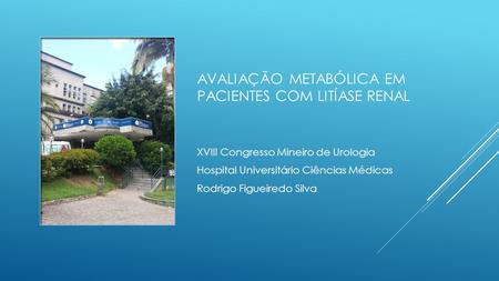 AVALIAÇÃO METABÓLICA EM PACIENTES COM LITÍASE RENAL XVIII Congresso Mineiro de Urologia Hospital Universitário Ciências Médicas Rodrigo Figueiredo Silva.