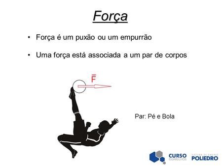 Força Força é um puxão ou um empurrão Uma força está associada a um par de corpos Par: Pé e Bola.