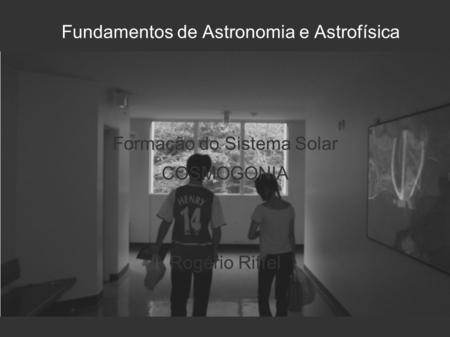 Fundamentos de Astronomia e Astrofísica Formação do Sistema Solar COSMOGONIA Rogério Riffel.