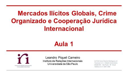 Mercados Ilícitos Globais, Crime Organizado e Cooperação Jurídica Internacional Aula 1 Leandro Piquet Carneiro Instituto de Relações Internacionais Universidade.