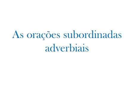 As orações subordinadas adverbiais. As orações subordinadas adverbiais têm valor de adjunto adverbial. Adjunto adverbial: termo que se relaciona essencialmente.