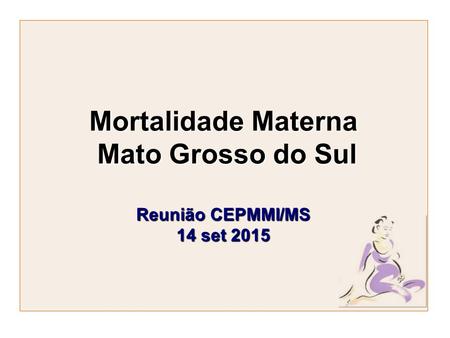 Mortalidade Materna Mato Grosso do Sul Reunião CEPMMI/MS 14 set 2015 Mortalidade Materna Mato Grosso do Sul Reunião CEPMMI/MS 14 set 2015.
