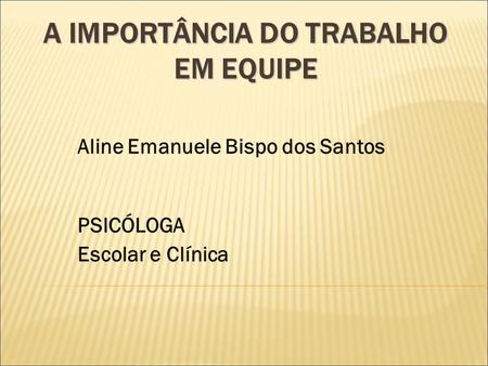 A IMPORTÂNCIA DO TRABALHO EM EQUIPE Aline Emanuele Bispo dos Santos PSICÓLOGA Escolar e Clínica.