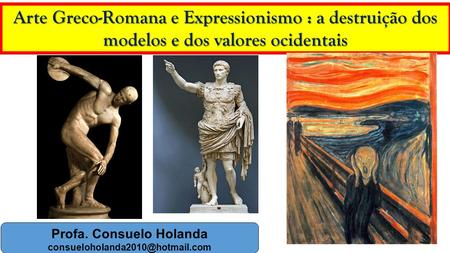 1 Arte Greco-Romana e Expressionismo : a destruição dos modelos e dos valores ocidentais Profa. Consuelo Holanda