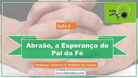 Abraão, a Esperança do Pai da Fé  Professor: Erberson R. Pinheiro dos Santos Lição 3.