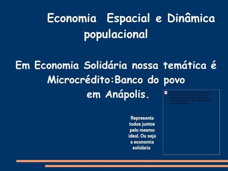 Economia Espacial e Dinâmica populacional Em Economia Solidária nossa temática é Microcrédito:Banco do povo em Anápolis. Representa todos juntos pelo mesmo.