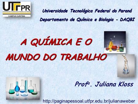 A QUÍMICA E O MUNDO DO TRABALHO Universidade Tecnológica Federal do Paraná Departamento de Química e Biologia - DAQBI Prof a. Juliana Kloss