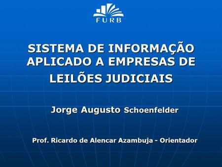 SISTEMA DE INFORMAÇÃO APLICADO A EMPRESAS DE LEILÕES JUDICIAIS Jorge Augusto Schoenfelder Prof. Ricardo de Alencar Azambuja - Orientador.