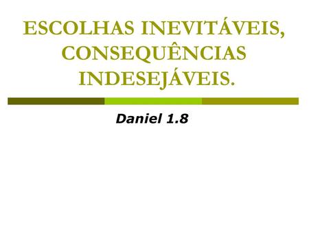 ESCOLHAS INEVITÁVEIS, CONSEQUÊNCIAS INDESEJÁVEIS. Daniel 1.8.