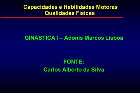 Capacidades e Habilidades Motoras Qualidades Físicas GINÁSTICA I – Adonis Marcos Lisboa FONTE: Carlos Alberto da Silva.