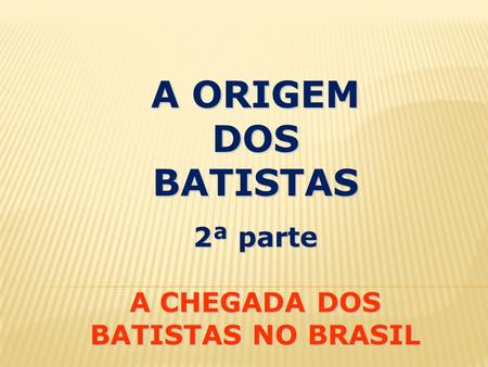 A ORIGEM DOSBATISTAS 2ª parte A CHEGADA DOS BATISTAS NO BRASIL.