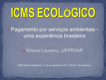 Pagamento por serviços ambientais - uma experiência brasileira Wilson Loureiro, UFPR/IAP Wilson Loureiro, UFPR/IAP ICMS Sócio-Ambiental, 7 e 8 de agosto.