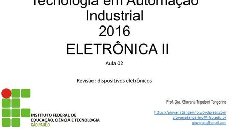 Tecnologia em Automação Industrial 2016 ELETRÔNICA II Aula 02 Revisão: dispositivos eletrônicos Prof. Dra. Giovana Tripoloni Tangerino https://giovanatangerino.wordpress.com.