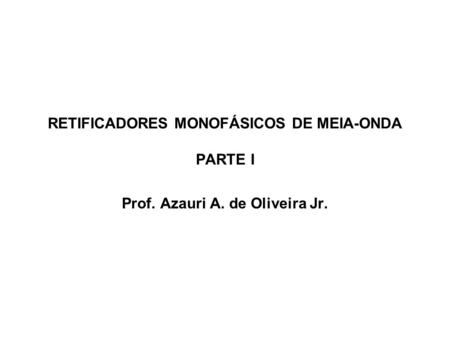 RETIFICADORES MONOFÁSICOS DE MEIA-ONDA PARTE I Prof. Azauri A. de Oliveira Jr.