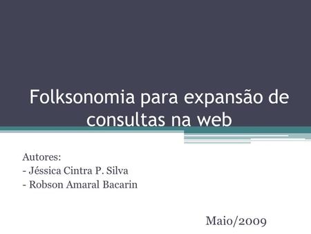 Folksonomia para expansão de consultas na web Autores: - Jéssica Cintra P. Silva - Robson Amaral Bacarin Maio/2009.