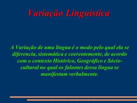 Variação Linguística A Variação de uma língua é o modo pelo qual ela se diferencia, sistemática e coerentemente, de acordo com o contexto Histórico, Geográfico.