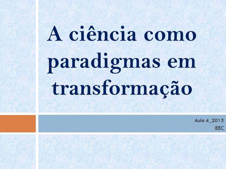 Aula 4_2015 IEEC A ciência como paradigmas em transformação.