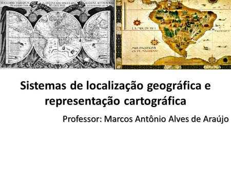 Sistemas de localização geográfica e representação cartográfica Professor: Marcos Antônio Alves de Araújo.