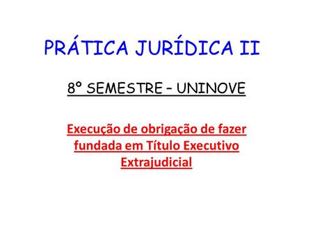 PRÁTICA JURÍDICA II 8º SEMESTRE – UNINOVE Execução de obrigação de fazer fundada em Título Executivo Extrajudicial.