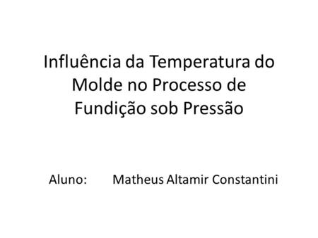 Influência da Temperatura do Molde no Processo de Fundição sob Pressão Aluno: Matheus Altamir Constantini.