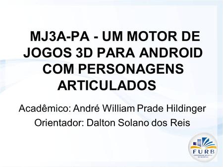 MJ3A-PA - UM MOTOR DE JOGOS 3D PARA ANDROID COM PERSONAGENS ARTICULADOS Acadêmico: André William Prade Hildinger Orientador: Dalton Solano dos Reis.