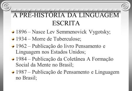 A PRÉ-HISTÓRIA DA LINGUAGEM ESCRITA 1896 – Nasce Lev Semmenovick Vygotsky; 1934 – Morre de Tuberculose; 1962 – Publicação do livro Pensamento e Linguagem.