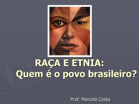 RAÇA E ETNIA: Quem é o povo brasileiro? Prof. Marcelo Costa.