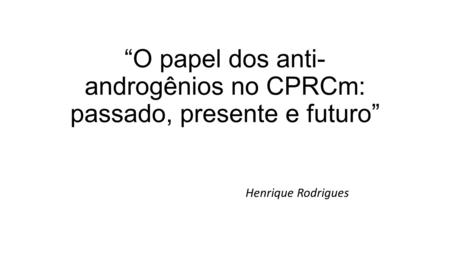 “O papel dos anti- androgênios no CPRCm: passado, presente e futuro” Henrique Rodrigues.