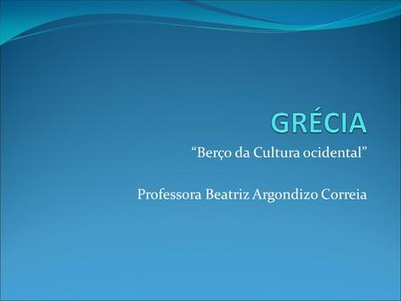 “Berço da Cultura ocidental” Professora Beatriz Argondizo Correia.