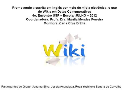 Promovendo a escrita em inglês por meio de mídia eletrônica: o uso de Wikis em Datas Comemorativas 4o. Encontro USP – Escola/ JULHO – 2012 Coordenadora: