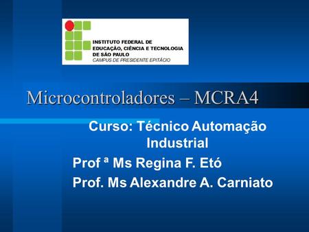 Microcontroladores – MCRA4 Curso: Técnico Automação Industrial Prof ª Ms Regina F. Etó Prof. Ms Alexandre A. Carniato.