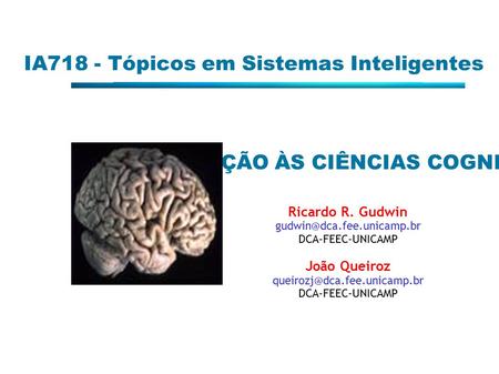 IA718 - Tópicos em Sistemas Inteligentes INTRODUÇÃO ÀS CIÊNCIAS COGNITIVAS Ricardo R. Gudwin DCA-FEEC-UNICAMP João Queiroz