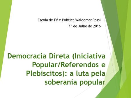Democracia Direta (Iniciativa Popular/Referendos e Plebiscitos): a luta pela soberania popular Escola de Fé e Política Waldemar Rossi 1º de Julho de 2016.