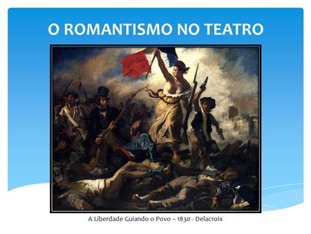 O ROMANTISMO NO TEATRO A Liberdade Guiando o Povo – Delacroix.