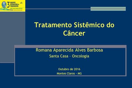 Tratamento Sistêmico do Câncer Romana Aparecida Alves Barbosa Santa Casa – Oncologia Outubro de 2016 Montes Claros - MG.