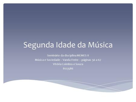 Segunda Idade da Música Seminário da disciplina MEMES II Música e Sociedade – Vanda Freire – páginas 56 a 67 Vitória Coimbra e Souza
