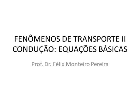 FENÔMENOS DE TRANSPORTE II CONDUÇÃO: EQUAÇÕES BÁSICAS Prof. Dr. Félix Monteiro Pereira.