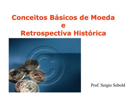 Conceitos Básicos de Moeda e Retrospectiva Histórica Prof. Sergio Sebold.