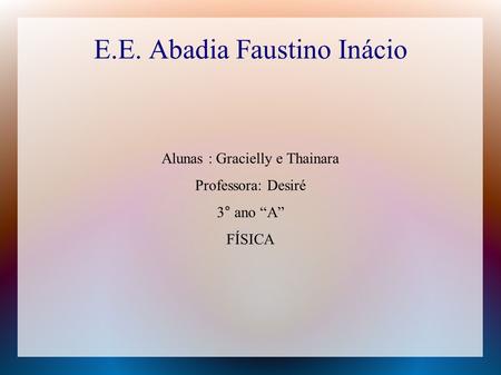 E.E. Abadia Faustino Inácio Alunas : Gracielly e Thainara Professora: Desiré 3° ano “A” FÍSICA.