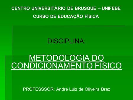 DISCIPLINA: METODOLOGIA DO CONDICIONAMENTO FÍSICO PROFESSSOR: André Luiz de Oliveira Braz CENTRO UNIVERSITÁRIO DE BRUSQUE – UNIFEBE CURSO DE EDUCAÇÃO FÍSICA.