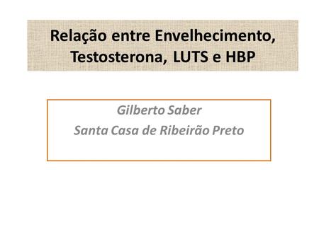 Relação entre Envelhecimento, Testosterona, LUTS e HBP Gilberto Saber Santa Casa de Ribeirão Preto.