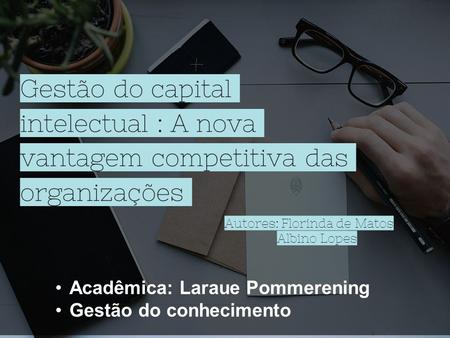 Gestão do capital intelectual : A nova vantagem competitiva das organizações Acadêmica: Laraue Pommerening Gestão do conhecimento Autores: Florinda de.