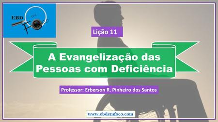A Evangelização das Pessoas com Deficiência  Professor: Erberson R. Pinheiro dos Santos Lição 11.