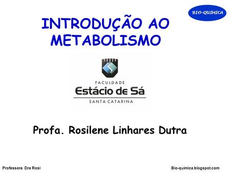 INTRODUÇÃO AO METABOLISMO Profa. Rosilene Linhares Dutra BIO-QUIMICA Professora Dra Rosi Bio-quimica.blogspot.com.