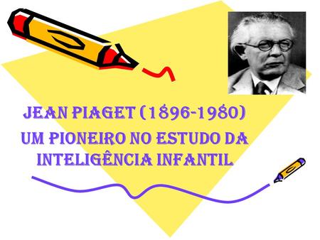 Jean Piaget ( ) Um pioneiro no estudo da inteligência infantil.