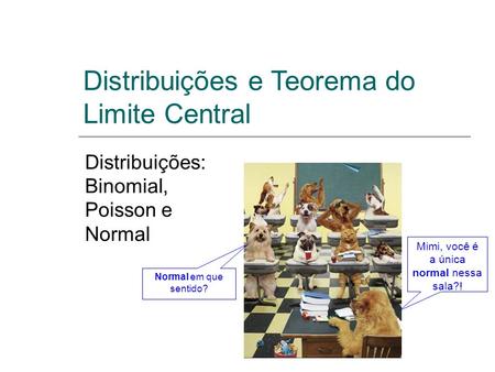 Distribuições e Teorema do Limite Central Distribuições: Binomial, Poisson e Normal Mimi, você é a única normal nessa sala?! Normal em que sentido?