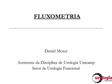 FLUXOMETRIA Daniel Moser Assistente da Disciplina de Urologia Unicamp Setor de Urologia Funcional.