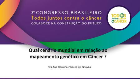 Qual cenário mundial em relação ao mapeamento genético em Câncer ? Dra Ana Carolina Chaves de Gouvêa.